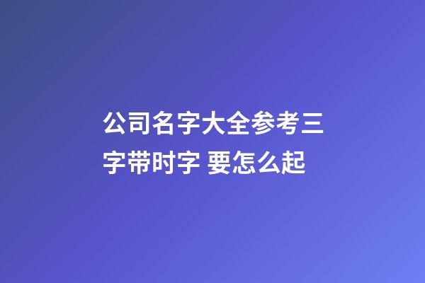 公司名字大全参考三字带时字 要怎么起-第1张-公司起名-玄机派
